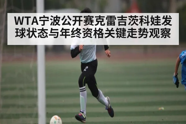 WTA宁波公开赛克雷吉茨科娃发球状态与年终资格关键走势观察
