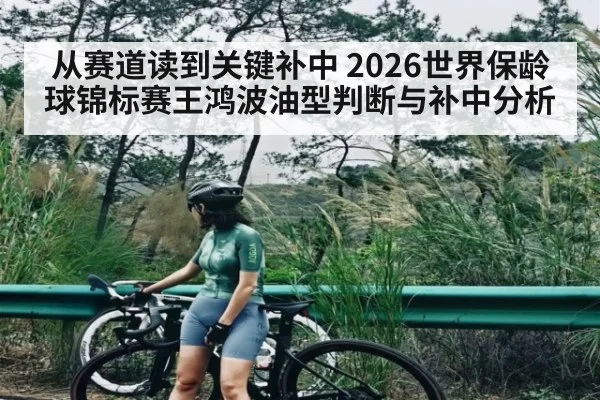 从赛道读到关键补中 2026世界保龄球锦标赛王鸿波油型判断与补中分析