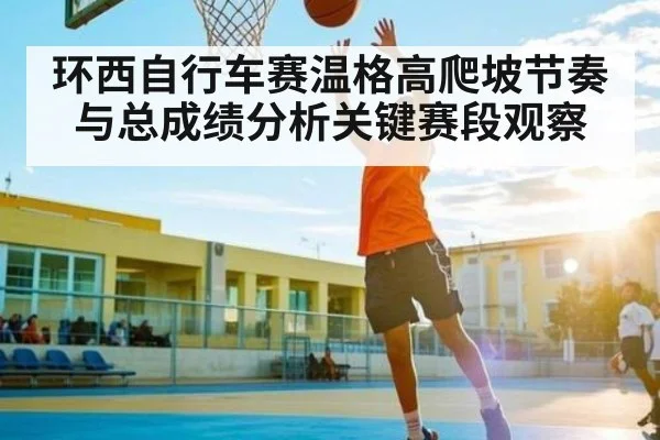 环西自行车赛温格高爬坡节奏与总成绩分析关键赛段观察