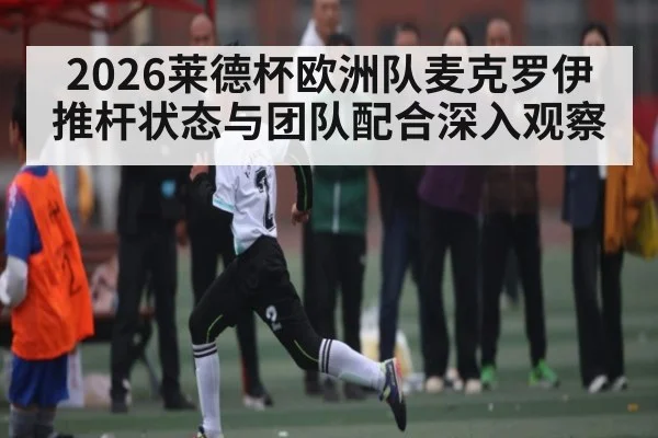 2026莱德杯欧洲队麦克罗伊推杆状态与团队配合深入观察