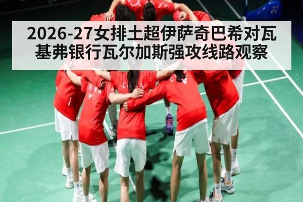 2026-27女排土超伊萨奇巴希对瓦基弗银行瓦尔加斯强攻线路观察