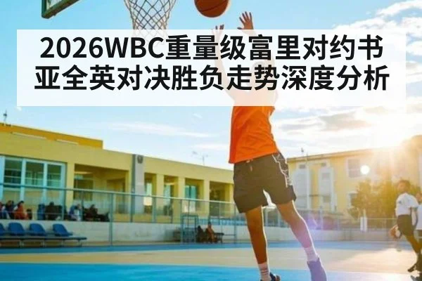 2026WBC重量级富里对约书亚全英对决胜负走势深度分析