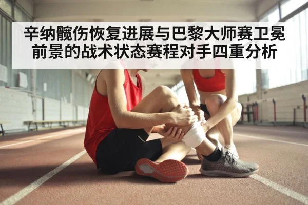 辛纳髋伤恢复进展与巴黎大师赛卫冕前景的战术状态赛程对手四重分析